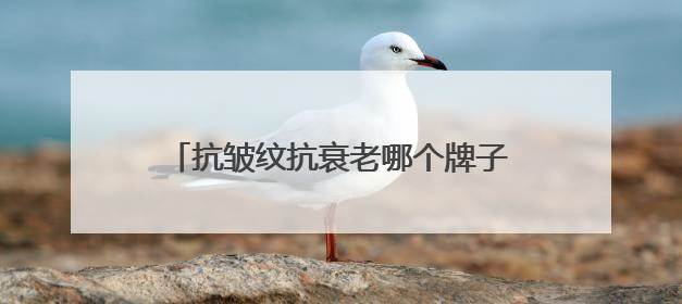 抗皱纹抗衰老哪个牌子好？抗老去皱纹护肤品推荐，都说好用的产品