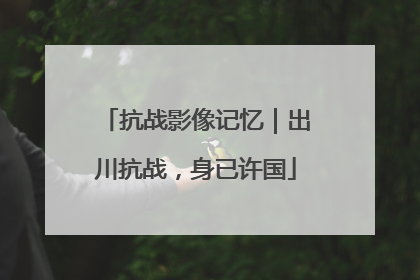 抗战影像记忆｜出川抗战，身已许国