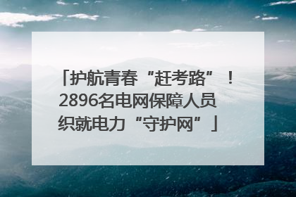 护航青春“赶考路”！2896名电网保障人员织就电力“守护网”