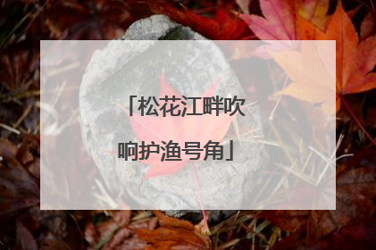 松花江畔吹响护渔号角