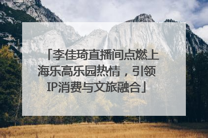 李佳琦直播间点燃上海乐高乐园热情，引领IP消费与文旅融合