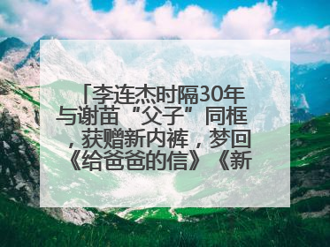李连杰时隔30年与谢苗“父子”同框，获赠新内裤，梦回《给爸爸的信》《新少林五祖》