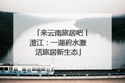 来云南旅居吧丨澄江：一湖碧水激活旅居新生态