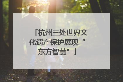 杭州三处世界文化遗产保护展现“东方智慧”