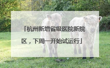 杭州新增省级医院新院区，下周一开始试运行