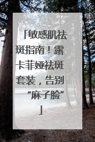 敏感肌祛斑指南！露卡菲娅祛斑套装，告别“麻子脸”
