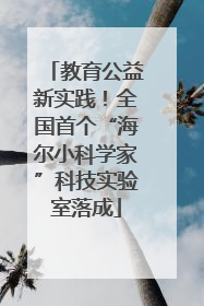 教育公益新实践！全国首个“海尔小科学家”科技实验室落成