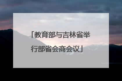 教育部与吉林省举行部省会商会议