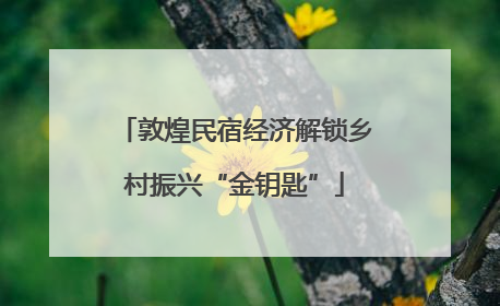 敦煌民宿经济解锁乡村振兴“金钥匙”