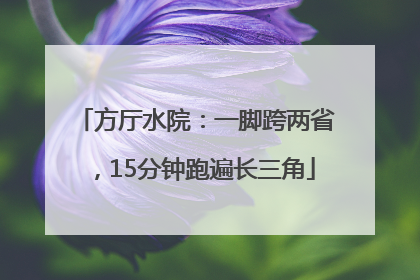 方厅水院：一脚跨两省，15分钟跑遍长三角
