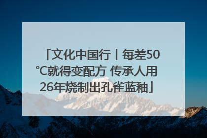文化中国行丨每差50℃就得变配方 传承人用26年烧制出孔雀蓝釉
