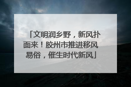 文明润乡野，新风扑面来！胶州市推进移风易俗，催生时代新风