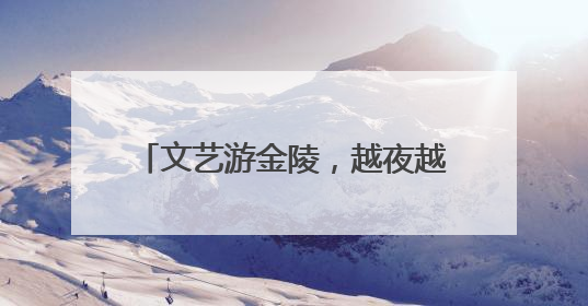 文艺游金陵，越夜越精彩，“遇见夜金陵”系列展演正式启幕