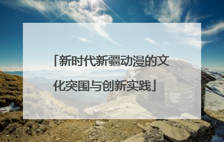 新时代新疆动漫的文化突围与创新实践