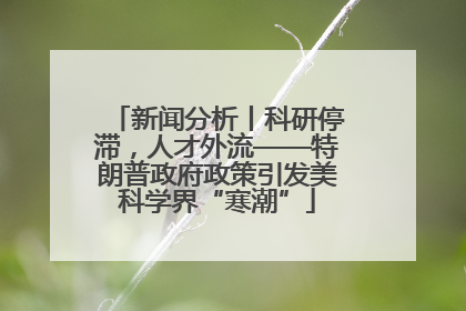 新闻分析丨科研停滞，人才外流——特朗普政府政策引发美科学界“寒潮”