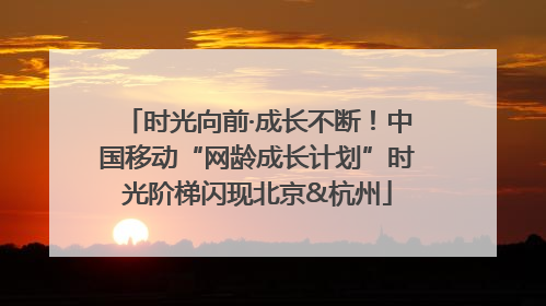 时光向前·成长不断！中国移动“网龄成长计划”时光阶梯闪现北京&杭州