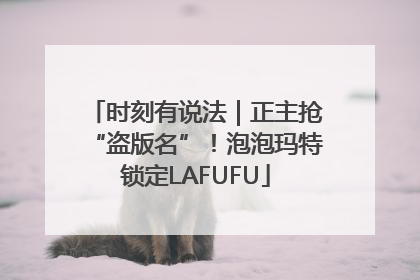 时刻有说法｜正主抢“盗版名”！泡泡玛特锁定LAFUFU