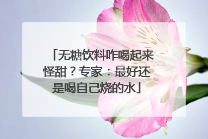 无糖饮料咋喝起来怪甜？专家：最好还是喝自己烧的水
