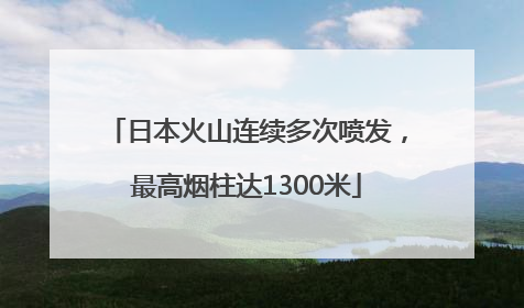 日本火山连续多次喷发，最高烟柱达1300米