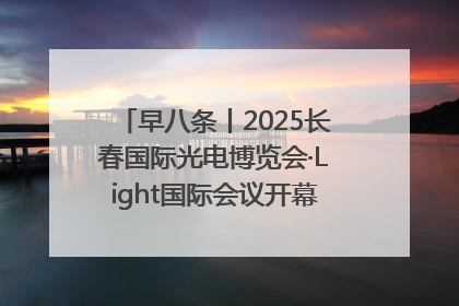 早八条丨2025长春国际光电博览会·Light国际会议开幕 / 10条政策举措专解急难愁盼 让群众看到变化得到实惠！