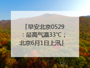 早安北京0529：最高气温33℃；北京6月1日上汛