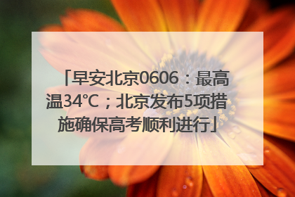 早安北京0606：最高温34℃；北京发布5项措施确保高考顺利进行