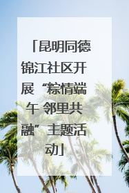 昆明同德锦江社区开展“粽情端午 邻里共融”主题活动