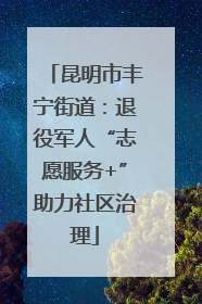 昆明市丰宁街道：退役军人“志愿服务+”助力社区治理