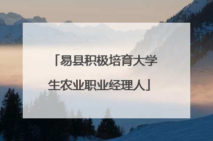 易县积极培育大学生农业职业经理人