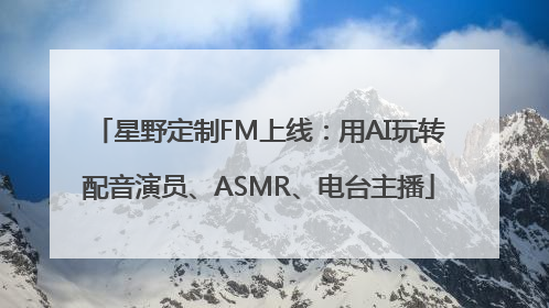 星野定制FM上线：用AI玩转配音演员、ASMR、电台主播