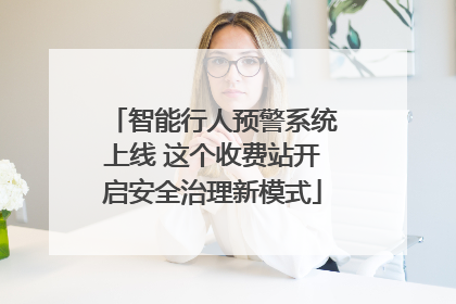 智能行人预警系统上线 这个收费站开启安全治理新模式