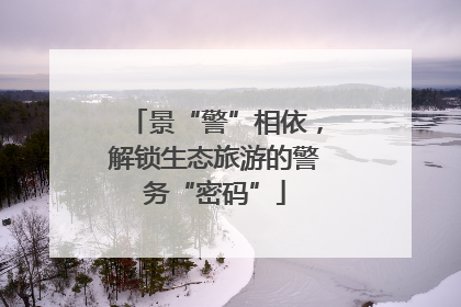 景“警”相依，解锁生态旅游的警务“密码”