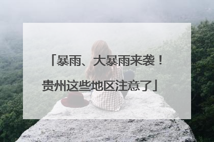 暴雨、大暴雨来袭！贵州这些地区注意了