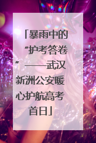 暴雨中的“护考答卷”——武汉新洲公安暖心护航高考首日