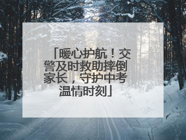 暖心护航！交警及时救助摔倒家长，守护中考温情时刻