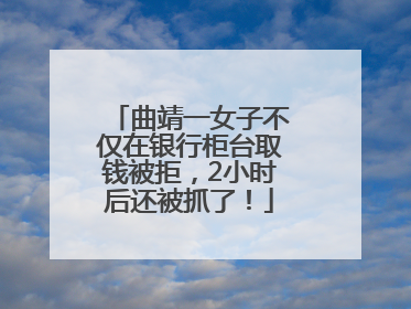 曲靖一女子不仅在银行柜台取钱被拒，2小时后还被抓了！