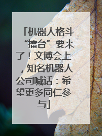 机器人格斗“擂台”要来了！文博会上，知名机器人公司喊话：希望更多同仁参与