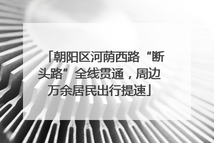 朝阳区河荫西路“断头路”全线贯通，周边万余居民出行提速