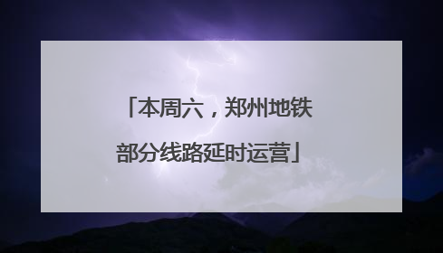 本周六，郑州地铁部分线路延时运营