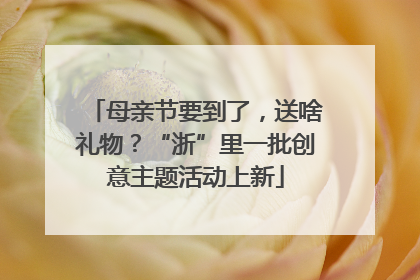 母亲节要到了，送啥礼物？“浙”里一批创意主题活动上新