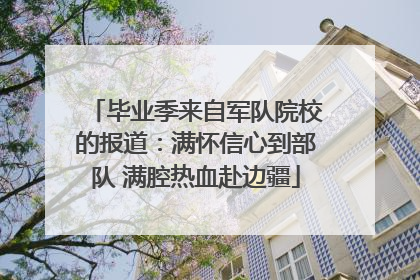 毕业季来自军队院校的报道：满怀信心到部队 满腔热血赴边疆