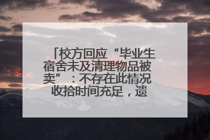 校方回应“毕业生宿舍未及清理物品被卖”：不存在此情况 收拾时间充足，遗留物品会帮保管