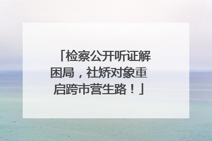 检察公开听证解困局，社矫对象重启跨市营生路！