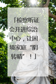 检察听证会开进综治中心，让困境家庭“阴转晴”！