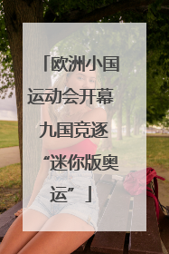 欧洲小国运动会开幕 九国竞逐“迷你版奥运”