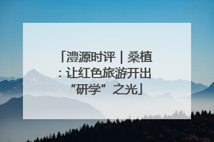 澧源时评｜桑植：让红色旅游开出“研学”之光