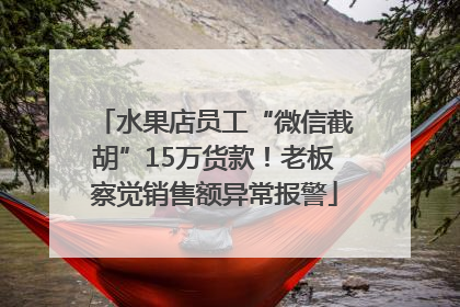 水果店员工“微信截胡”15万货款！老板察觉销售额异常报警