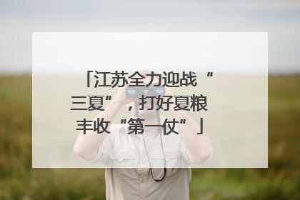江苏全力迎战“三夏”，打好夏粮丰收“第一仗”