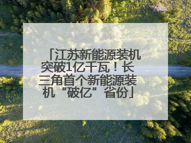 江苏新能源装机突破1亿千瓦！长三角首个新能源装机“破亿”省份