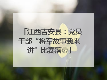 江西吉安县：党员干部“将军故事我来讲”比赛落幕
